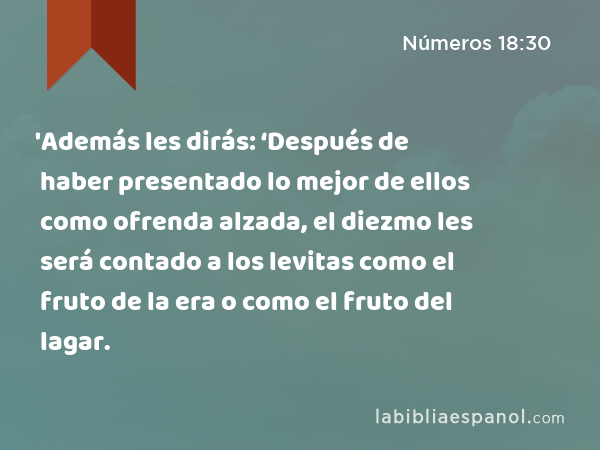 'Además les dirás: ‘Después de haber presentado lo mejor de ellos como ofrenda alzada, el diezmo les será contado a los levitas como el fruto de la era o como el fruto del lagar. - Números 18:30