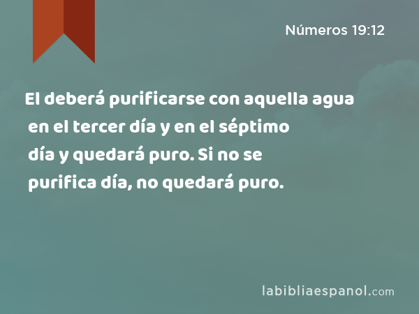 El deberá purificarse con aquella agua en el tercer día y en el séptimo día y quedará puro. Si no se purifica en el tercer día y en el séptimo día, no quedará puro. - Números 19:12