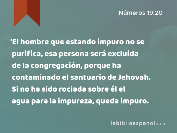 'El hombre que estando impuro no se purifica, esa persona será excluida de la congregación, porque ha contaminado el santuario de Jehovah. Si no ha sido rociada sobre él el agua para la impureza, queda impuro. - Números 19:20