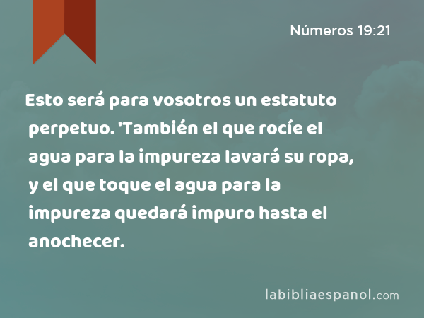 Esto será para vosotros un estatuto perpetuo. 'También el que rocíe el agua para la impureza lavará su ropa, y el que toque el agua para la impureza quedará impuro hasta el anochecer. - Números 19:21