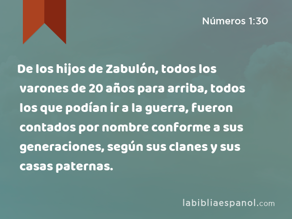 De los hijos de Zabulón, todos los varones de 20 años para arriba, todos los que podían ir a la guerra, fueron contados por nombre conforme a sus generaciones, según sus clanes y sus casas paternas. - Números 1:30