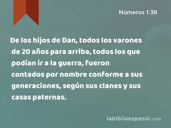 De los hijos de Dan, todos los varones de 20 años para arriba, todos los que podían ir a la guerra, fueron contados por nombre conforme a sus generaciones, según sus clanes y sus casas paternas. - Números 1:38