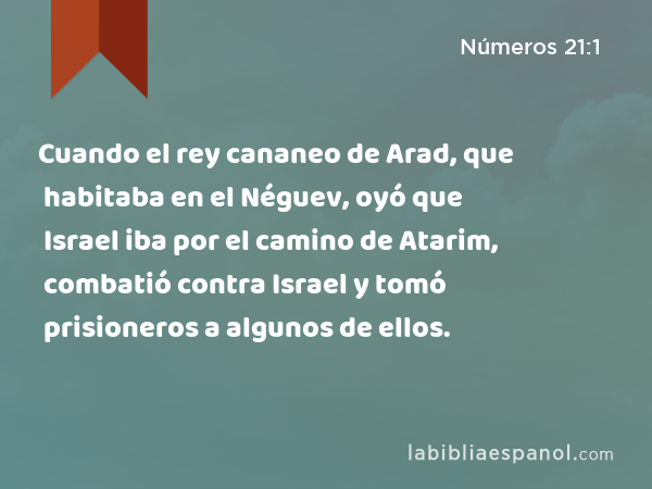 Cuando el rey cananeo de Arad, que habitaba en el Néguev, oyó que Israel iba por el camino de Atarim, combatió contra Israel y tomó prisioneros a algunos de ellos. - Números 21:1