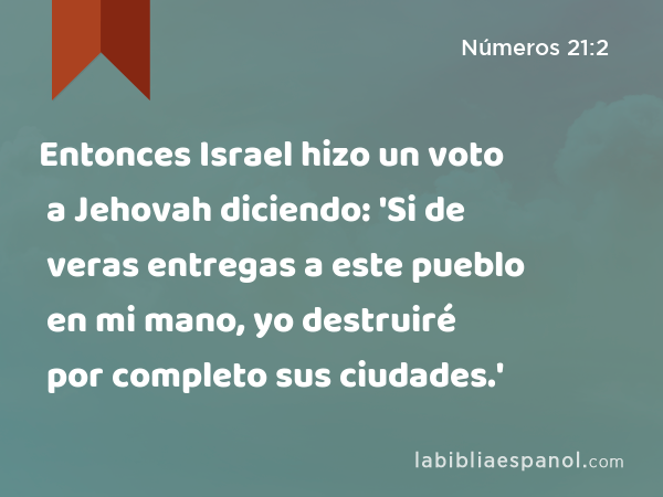 Entonces Israel hizo un voto a Jehovah diciendo: 'Si de veras entregas a este pueblo en mi mano, yo destruiré por completo sus ciudades.' - Números 21:2