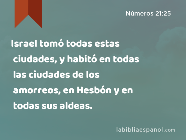 Israel tomó todas estas ciudades, y habitó en todas las ciudades de los amorreos, en Hesbón y en todas sus aldeas. - Números 21:25