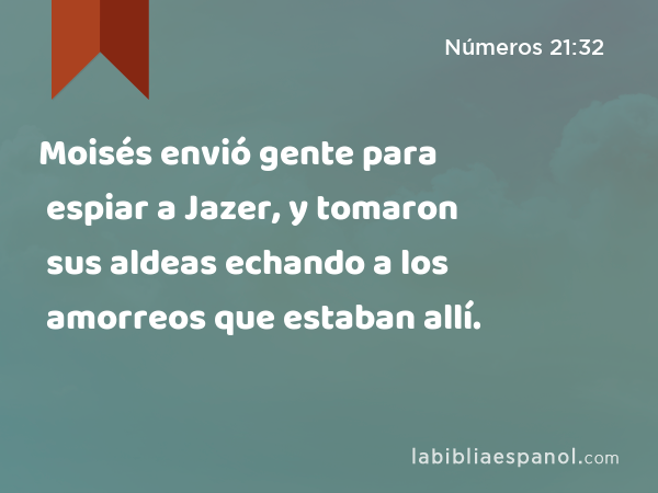 Moisés envió gente para espiar a Jazer, y tomaron sus aldeas echando a los amorreos que estaban allí. - Números 21:32