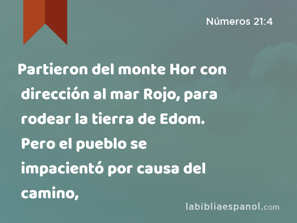 Partieron del monte Hor con dirección al mar Rojo, para rodear la tierra de Edom. Pero el pueblo se impacientó por causa del camino, - Números 21:4