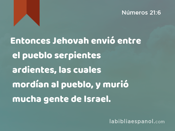 Entonces Jehovah envió entre el pueblo serpientes ardientes, las cuales mordían al pueblo, y murió mucha gente de Israel. - Números 21:6