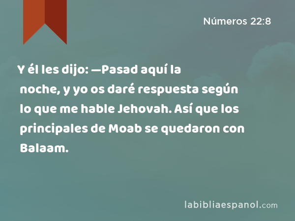 Y él les dijo: —Pasad aquí la noche, y yo os daré respuesta según lo que me hable Jehovah. Así que los principales de Moab se quedaron con Balaam. - Números 22:8