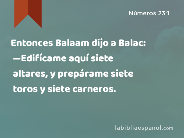 Entonces Balaam dijo a Balac: —Edifícame aquí siete altares, y prepárame siete toros y siete carneros. - Números 23:1