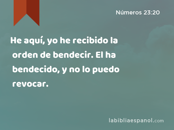 He aquí, yo he recibido la orden de bendecir. El ha bendecido, y no lo puedo revocar. - Números 23:20