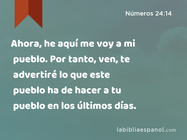 Ahora, he aquí me voy a mi pueblo. Por tanto, ven, te advertiré lo que este pueblo ha de hacer a tu pueblo en los últimos días. - Números 24:14