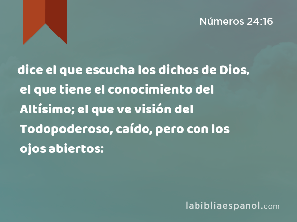 dice el que escucha los dichos de Dios, el que tiene el conocimiento del Altísimo; el que ve visión del Todopoderoso, caído, pero con los ojos abiertos: - Números 24:16