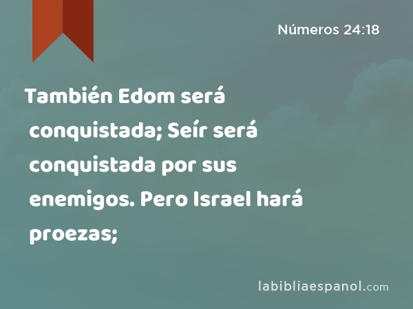 También Edom será conquistada; Seír será conquistada por sus enemigos. Pero Israel hará proezas; - Números 24:18