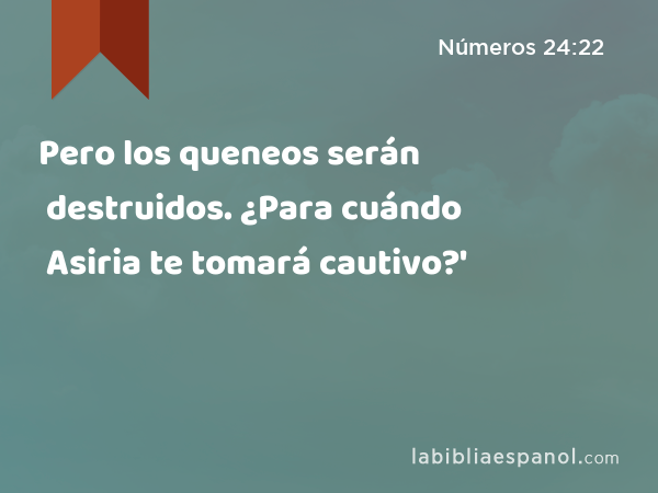 Pero los queneos serán destruidos. ¿Para cuándo Asiria te tomará cautivo?' - Números 24:22