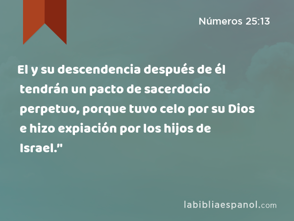 El y su descendencia después de él tendrán un pacto de sacerdocio perpetuo, porque tuvo celo por su Dios e hizo expiación por los hijos de Israel.’' - Números 25:13