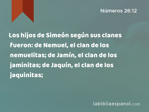 Los hijos de Simeón según sus clanes fueron: de Nemuel, el clan de los nemuelitas; de Jamín, el clan de los jaminitas; de Jaquín, el clan de los jaquinitas; - Números 26:12