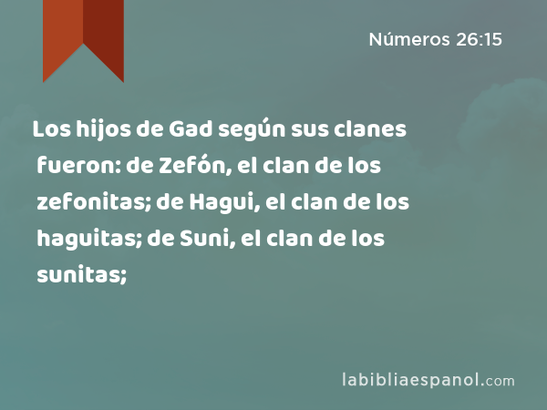 Los hijos de Gad según sus clanes fueron: de Zefón, el clan de los zefonitas; de Hagui, el clan de los haguitas; de Suni, el clan de los sunitas; - Números 26:15