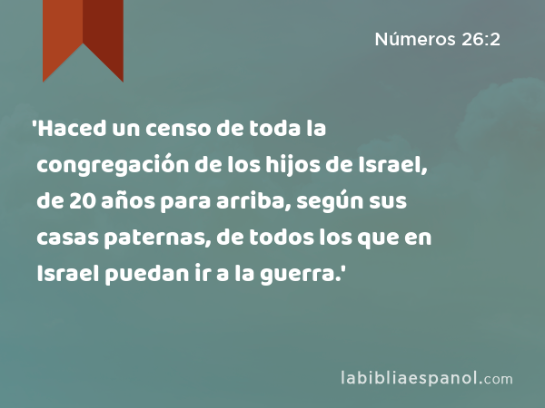 'Haced un censo de toda la congregación de los hijos de Israel, de 20 años para arriba, según sus casas paternas, de todos los que en Israel puedan ir a la guerra.' - Números 26:2