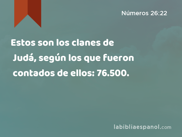 Estos son los clanes de Judá, según los que fueron contados de ellos: 76.500. - Números 26:22