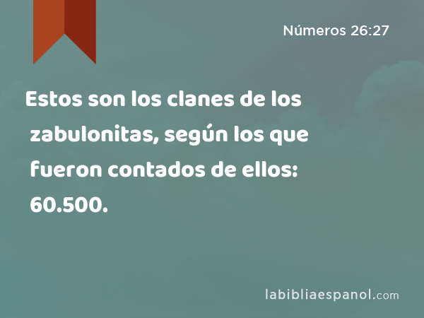 Estos son los clanes de los zabulonitas, según los que fueron contados de ellos: 60.500. - Números 26:27