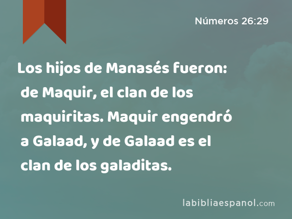 Los hijos de Manasés fueron: de Maquir, el clan de los maquiritas. Maquir engendró a Galaad, y de Galaad es el clan de los galaditas. - Números 26:29