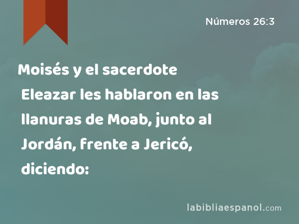 Moisés y el sacerdote Eleazar les hablaron en las llanuras de Moab, junto al Jordán, frente a Jericó, diciendo: - Números 26:3