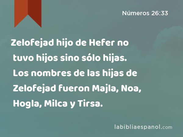 Zelofejad hijo de Hefer no tuvo hijos sino sólo hijas. Los nombres de las hijas de Zelofejad fueron Majla, Noa, Hogla, Milca y Tirsa. - Números 26:33