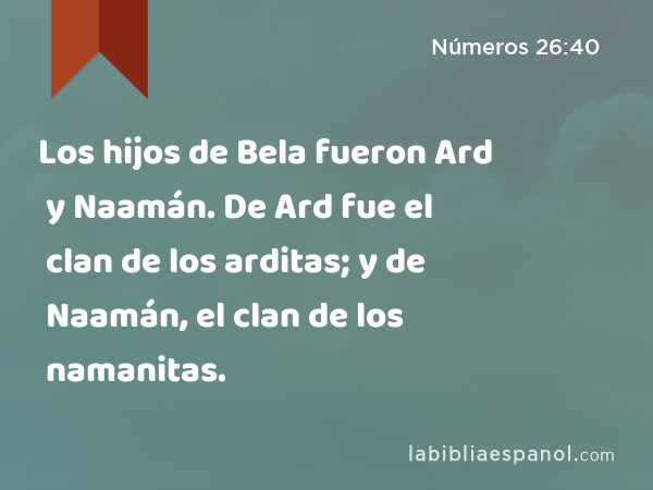 Los hijos de Bela fueron Ard y Naamán. De Ard fue el clan de los arditas; y de Naamán, el clan de los namanitas. - Números 26:40