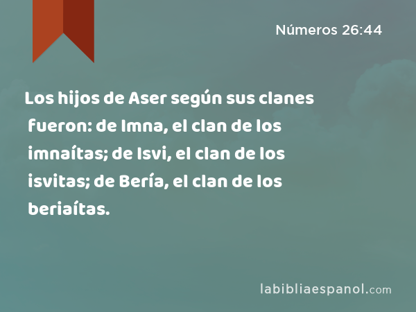 Los hijos de Aser según sus clanes fueron: de Imna, el clan de los imnaítas; de Isvi, el clan de los isvitas; de Bería, el clan de los beriaítas. - Números 26:44