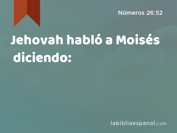 Jehovah habló a Moisés diciendo: - Números 26:52