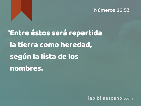 'Entre éstos será repartida la tierra como heredad, según la lista de los nombres. - Números 26:53