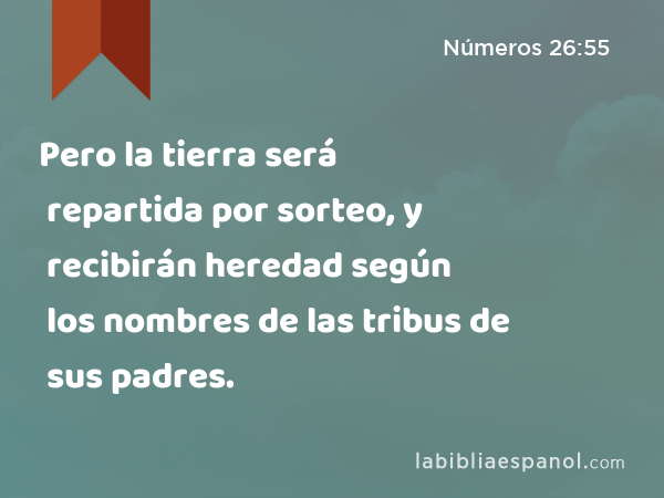 Pero la tierra será repartida por sorteo, y recibirán heredad según los nombres de las tribus de sus padres. - Números 26:55