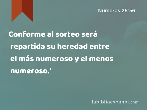 Conforme al sorteo será repartida su heredad entre el más numeroso y el menos numeroso.' - Números 26:56