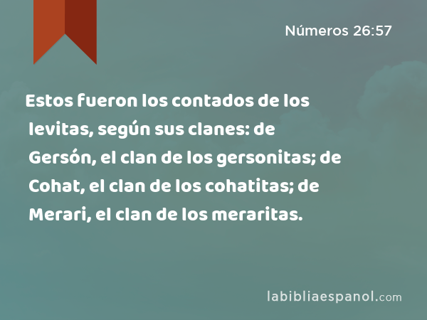 Estos fueron los contados de los levitas, según sus clanes: de Gersón, el clan de los gersonitas; de Cohat, el clan de los cohatitas; de Merari, el clan de los meraritas. - Números 26:57