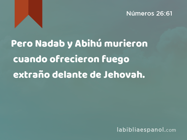 Pero Nadab y Abihú murieron cuando ofrecieron fuego extraño delante de Jehovah. - Números 26:61