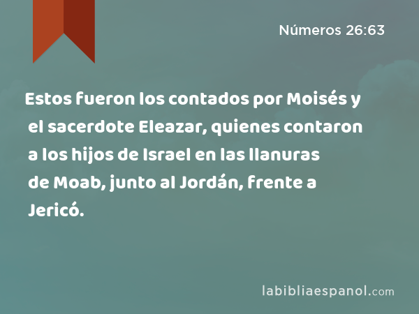 Estos fueron los contados por Moisés y el sacerdote Eleazar, quienes contaron a los hijos de Israel en las llanuras de Moab, junto al Jordán, frente a Jericó. - Números 26:63