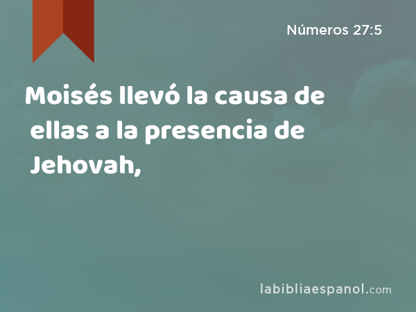 Moisés llevó la causa de ellas a la presencia de Jehovah, - Números 27:5