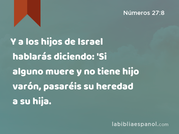 Y a los hijos de Israel hablarás diciendo: 'Si alguno muere y no tiene hijo varón, pasaréis su heredad a su hija. - Números 27:8