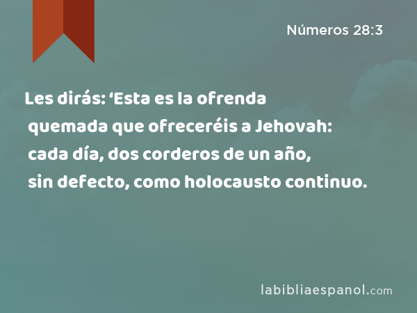 Les dirás: ‘Esta es la ofrenda quemada que ofreceréis a Jehovah: cada día, dos corderos de un año, sin defecto, como holocausto continuo. - Números 28:3