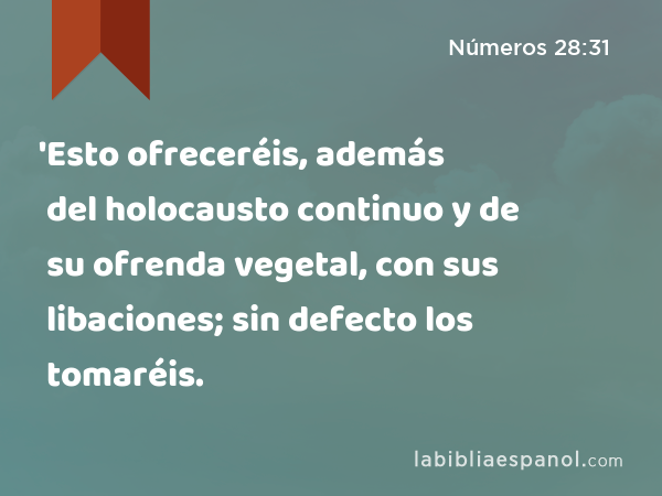 'Esto ofreceréis, además del holocausto continuo y de su ofrenda vegetal, con sus libaciones; sin defecto los tomaréis. - Números 28:31