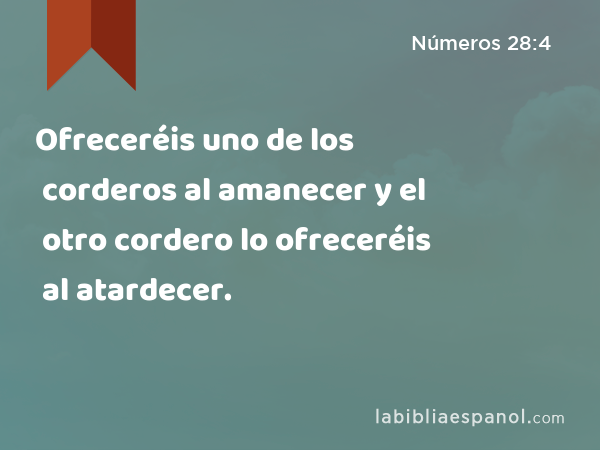 Ofreceréis uno de los corderos al amanecer y el otro cordero lo ofreceréis al atardecer. - Números 28:4