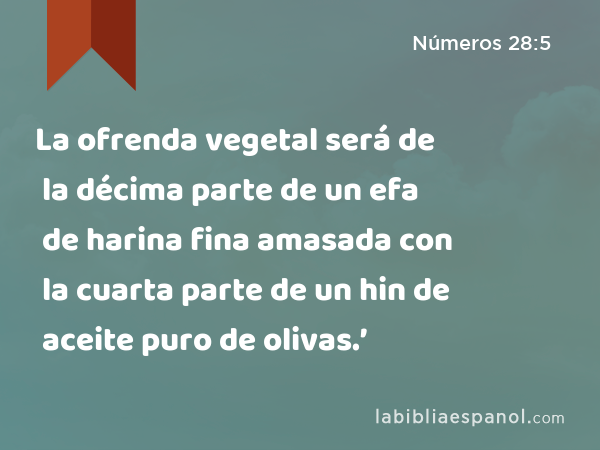 La ofrenda vegetal será de la décima parte de un efa de harina fina amasada con la cuarta parte de un hin de aceite puro de olivas.’ - Números 28:5