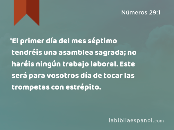 'El primer día del mes séptimo tendréis una asamblea sagrada; no haréis ningún trabajo laboral. Este será para vosotros día de tocar las trompetas con estrépito. - Números 29:1