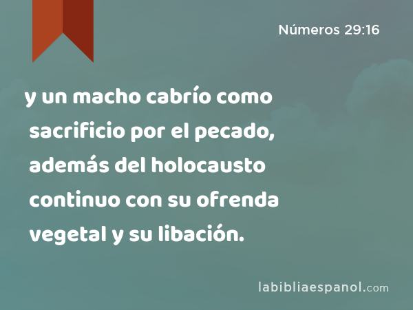 y un macho cabrío como sacrificio por el pecado, además del holocausto continuo con su ofrenda vegetal y su libación. - Números 29:16