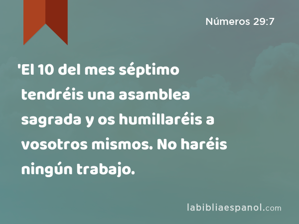 'El 10 del mes séptimo tendréis una asamblea sagrada y os humillaréis a vosotros mismos. No haréis ningún trabajo. - Números 29:7