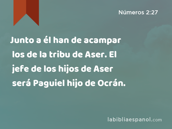 Junto a él han de acampar los de la tribu de Aser. El jefe de los hijos de Aser será Paguiel hijo de Ocrán. - Números 2:27