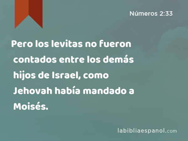 Pero los levitas no fueron contados entre los demás hijos de Israel, como Jehovah había mandado a Moisés. - Números 2:33