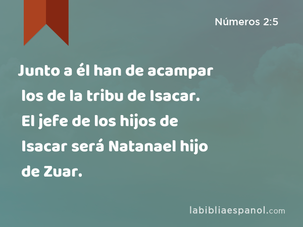 Junto a él han de acampar los de la tribu de Isacar. El jefe de los hijos de Isacar será Natanael hijo de Zuar. - Números 2:5