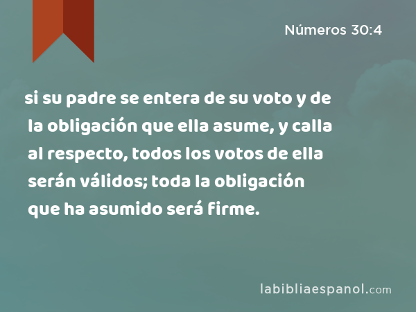 si su padre se entera de su voto y de la obligación que ella asume, y calla al respecto, todos los votos de ella serán válidos; toda la obligación que ha asumido será firme. - Números 30:4